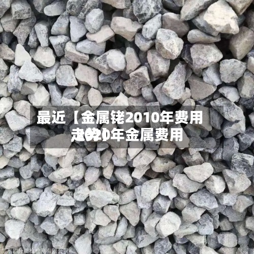 最近【金属铑2010年费用,2020年金属费用走势】