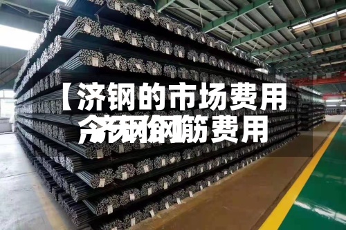 【济钢的市场费用,济钢钢筋费用今天价】-第2张图片