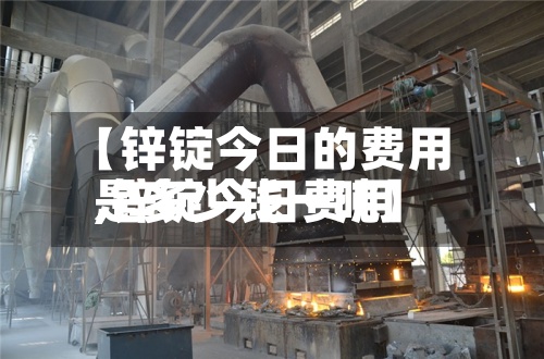 【锌锭今日的费用,锌锭今日费用是多少钱一吨】-第2张图片
