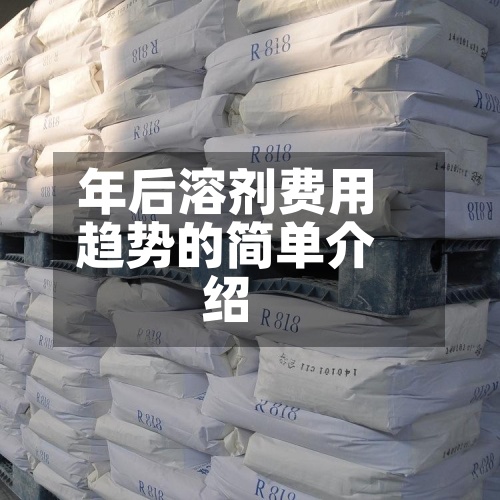 年后溶剂费用趋势的简单介绍-第2张图片