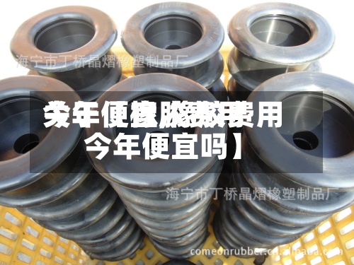 关于【橡胶费用今年便宜,橡胶费用今年便宜吗】-第2张图片