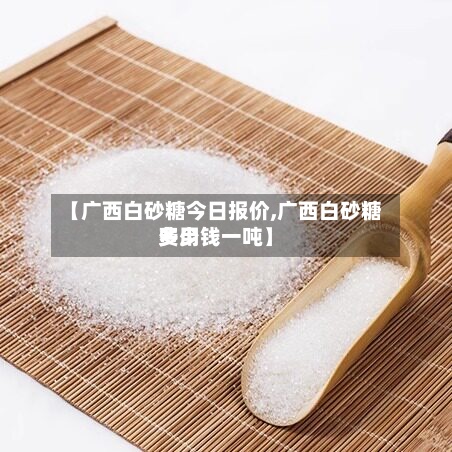 【广西白砂糖今日报价,广西白砂糖费用多少钱一吨】-第3张图片
