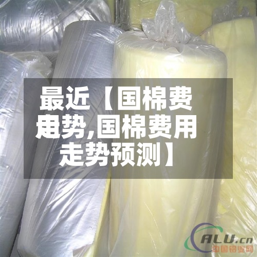 最近【国棉费用走势,国棉费用走势预测】-第3张图片