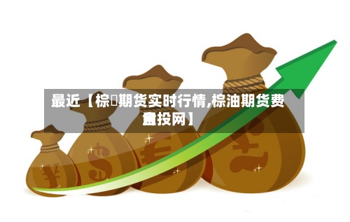 最近【棕橺期货实时行情,棕油期货费用
金投网】-第2张图片