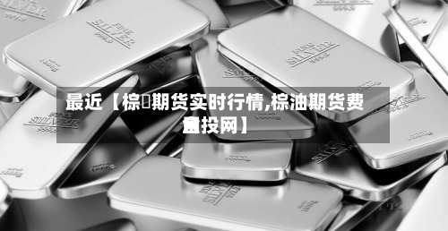 最近【棕橺期货实时行情,棕油期货费用
金投网】-第3张图片