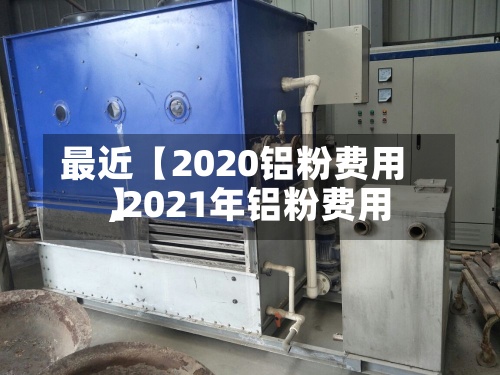 最近【2020铝粉费用,2021年铝粉费用】