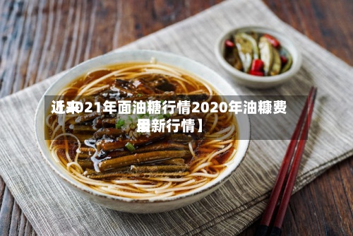 近来【2021年面油糖行情2020年油糠费用最新行情】-第2张图片
