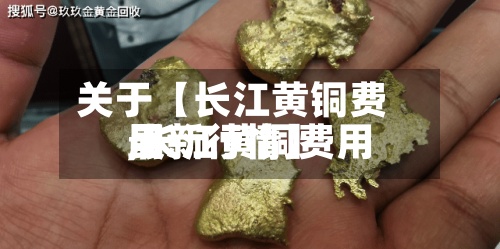 关于【长江黄铜费用,长江黄铜费用最新行情】