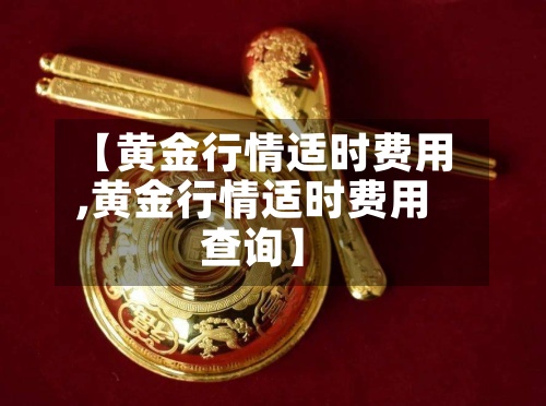 【黄金行情适时费用
,黄金行情适时费用
查询】-第3张图片