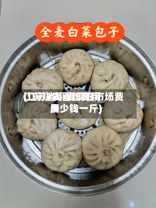江苏小麦面粉费用(江苏省小麦现在市场费用多少钱一斤)
