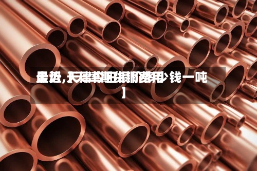 最近【天津期货铜费用走势,天津今日铜价多少钱一吨】-第2张图片