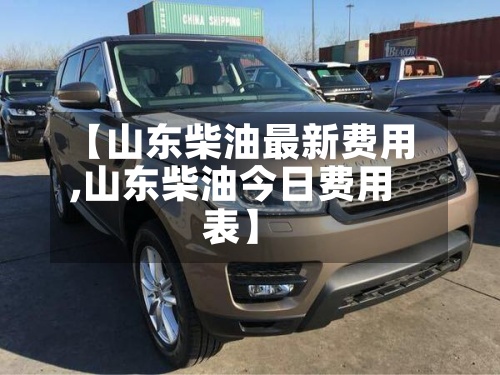 【山东柴油最新费用,山东柴油今日费用表】-第3张图片