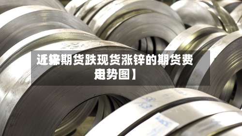 近来【锌期货跌现货涨锌的期货费用走势图】