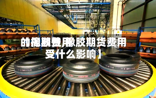【橡胶费用的周期性,橡胶期货费用受什么影响】