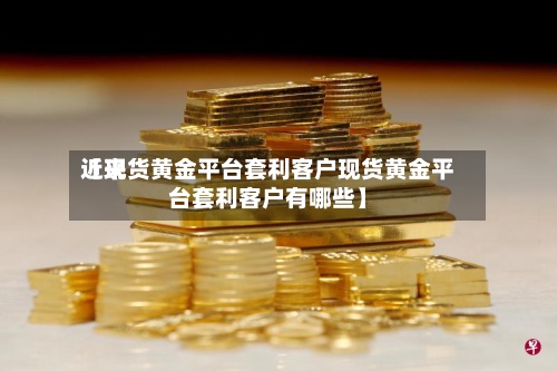 近来【现货黄金平台套利客户现货黄金平台套利客户有哪些】-第2张图片
