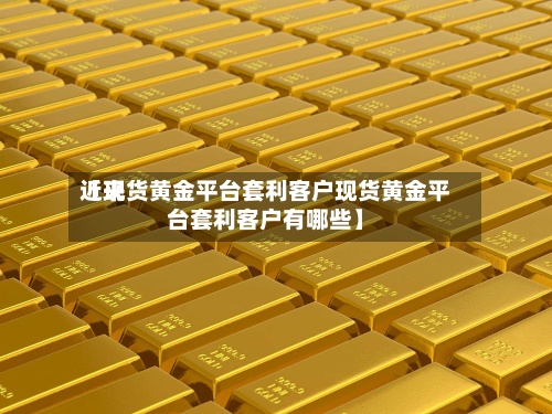 近来【现货黄金平台套利客户现货黄金平台套利客户有哪些】-第3张图片