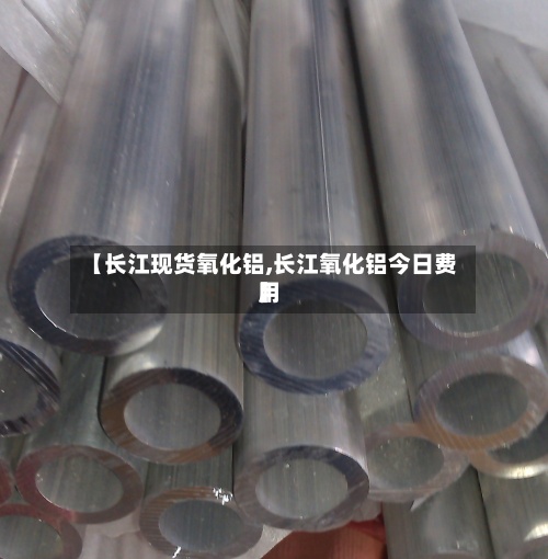 【长江现货氧化铝,长江氧化铝今日费用】-第3张图片