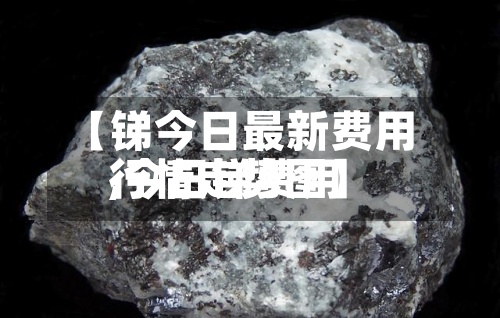 【锑今日最新费用,今日锑费用行情走势图】-第2张图片