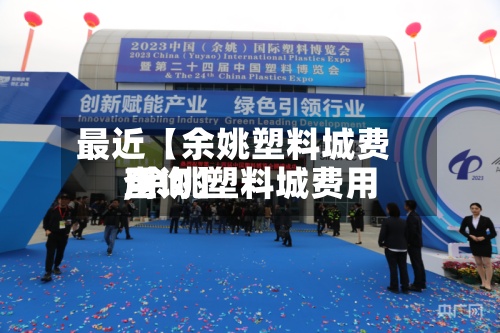 最近【余姚塑料城费用,余姚塑料城费用查询】-第2张图片