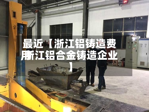 最近【浙江铝铸造费用,浙江铝合金铸造企业】-第2张图片