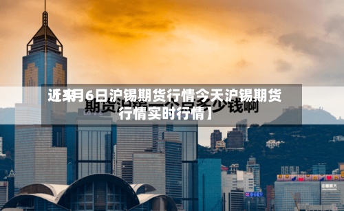 近来【3月6日沪锡期货行情今天沪锡期货行情实时行情】-第2张图片