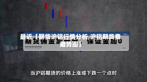 最近【期货沪铝行情分析,沪铝期货费用
走势图】-第2张图片