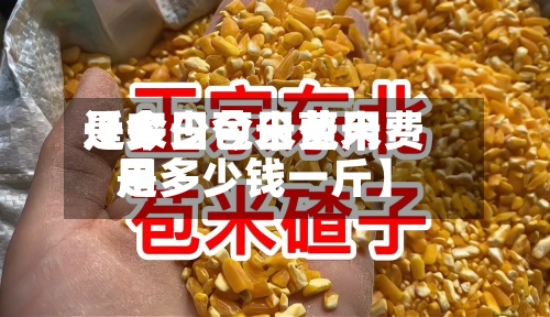 近来【今日苞米费用是多少今日苞米费用是多少钱一斤】