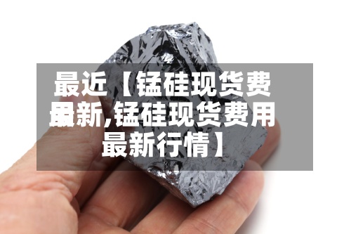 最近【锰硅现货费用最新,锰硅现货费用最新行情】-第2张图片