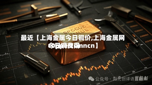 最近【上海金属今日铜价,上海金属网今日铜费用c0pperccmncn】-第2张图片
