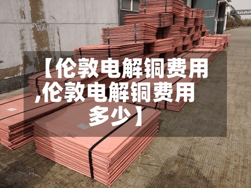【伦敦电解铜费用,伦敦电解铜费用多少】-第2张图片