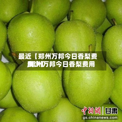 最近【郑州万邦今日香梨费用,郑州万邦今日香梨费用多少】