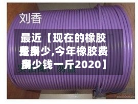 最近【现在的橡胶费用是多少,今年橡胶费用多少钱一斤2020】