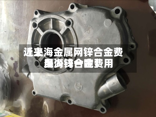 近来【上海金属网锌合金费用上海锌合金费用多少钱一吨】