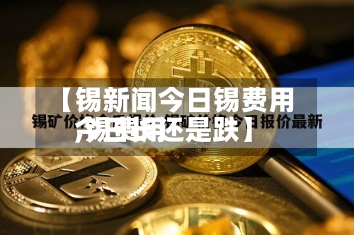 【锡新闻今日锡费用,锡费用今日长还是跌】