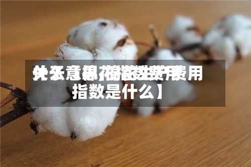 关于【棉花指数费用什么意思,棉花生产费用指数是什么】