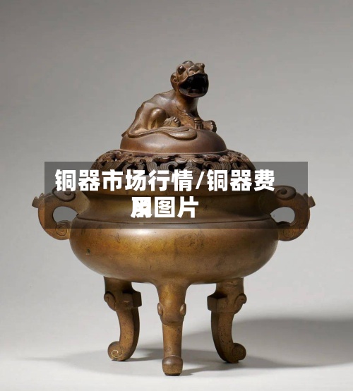 铜器市场行情/铜器费用及图片-第3张图片