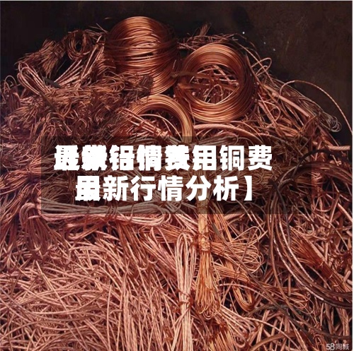 近来【铁铝铜费用最新行情铁铝铜费用最新行情分析】