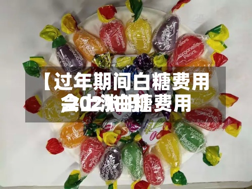 【过年期间白糖费用,2021白糖费用会上涨吗】