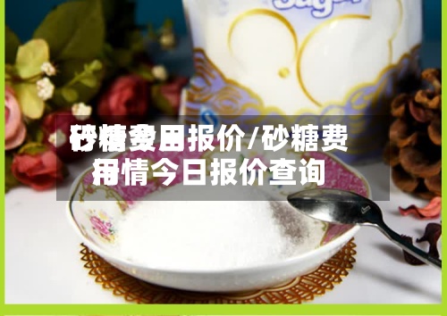 砂糖费用行情今日报价/砂糖费用行情今日报价查询