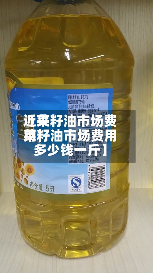 近来【菜籽油市场费用菜籽油市场费用多少钱一斤】-第2张图片
