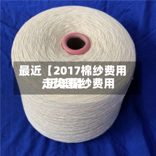 最近【2017棉纱费用,历年棉纱费用走势图】