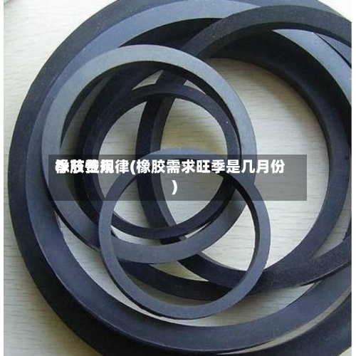 橡胶费用季节性规律(橡胶需求旺季是几月份)