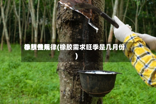 橡胶费用季节性规律(橡胶需求旺季是几月份)-第2张图片