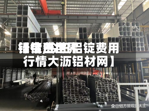 【今日世界铝锭费用行情,今日铝锭费用行情大沥铝材网】-第3张图片