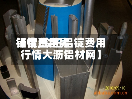 【今日世界铝锭费用行情,今日铝锭费用行情大沥铝材网】-第2张图片