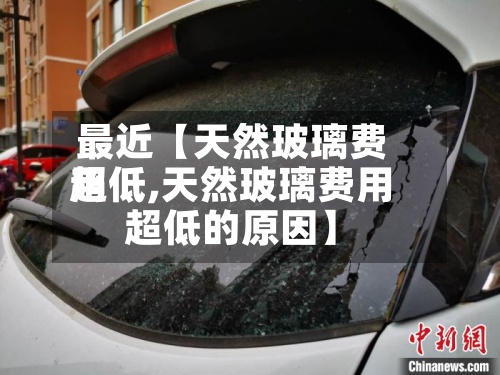 最近【天然玻璃费用超低,天然玻璃费用超低的原因】