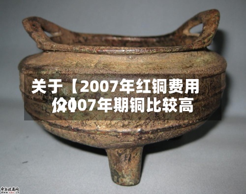 关于【2007年红铜费用,2007年期铜比较高价】