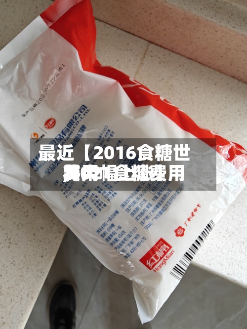最近【2016食糖世界费用,2021食糖费用将大幅上涨】