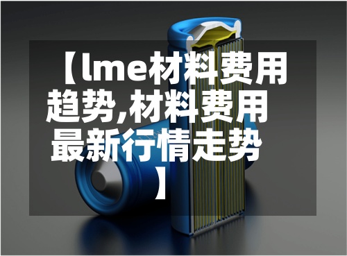 【lme材料费用趋势,材料费用最新行情走势】