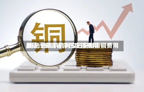 最近【安徽省今日废铜费用
,有色金属手机网今日安徽废铜费用
】-第3张图片
